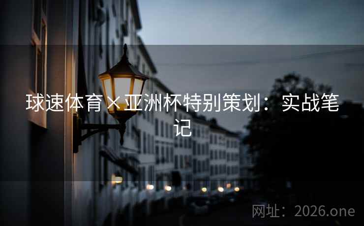 球速体育×亚洲杯特别策划:实战笔记 球速体育×亚洲杯特别策划:实战笔记