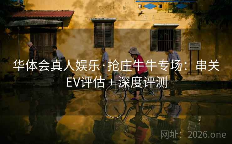 华体会真人娱乐·抢庄牛牛专场:串关EV评估 + 深度评测 华体会真人娱乐·抢庄牛牛专场:串关EV评估 + 深度评测