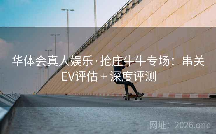 华体会真人娱乐·抢庄牛牛专场:串关EV评估 + 深度评测 华体会真人娱乐·抢庄牛牛专场:串关EV评估 + 深度评测