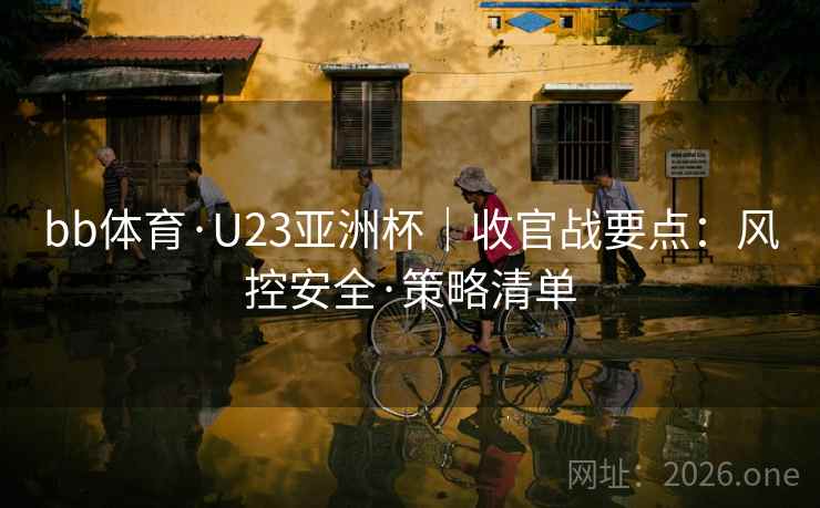 bb体育·U23亚洲杯|收官战要点:风控安全·策略清单 bb体育·U23亚洲杯|收官战要点:风控安全·策略清单