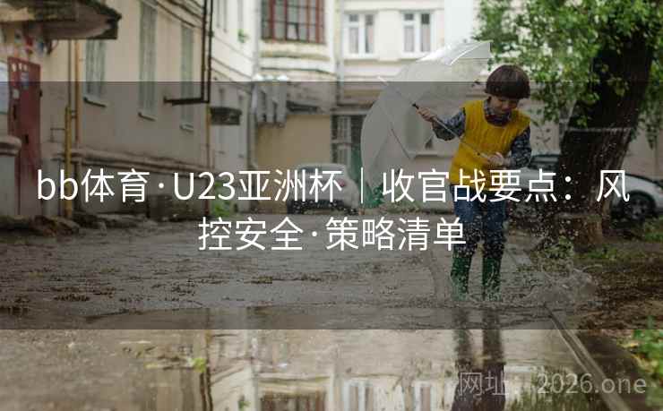 bb体育·U23亚洲杯|收官战要点:风控安全·策略清单 bb体育·U23亚洲杯|收官战要点:风控安全·策略清单