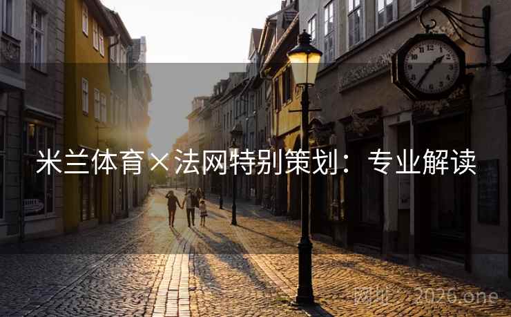 米兰体育×法网特别策划:专业解读 米兰体育×法网特别策划:专业解读
