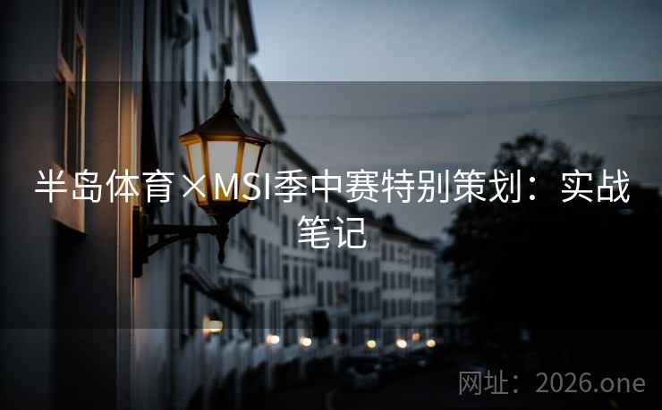 半岛体育×MSI季中赛特别策划:实战笔记 半岛体育×MSI季中赛特别策划:实战笔记