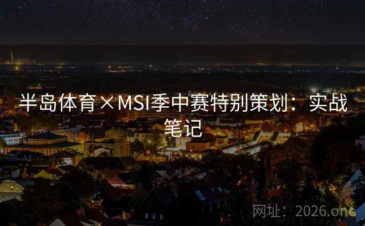 半岛体育×MSI季中赛特别策划:实战笔记 半岛体育×MSI季中赛特别策划:实战笔记