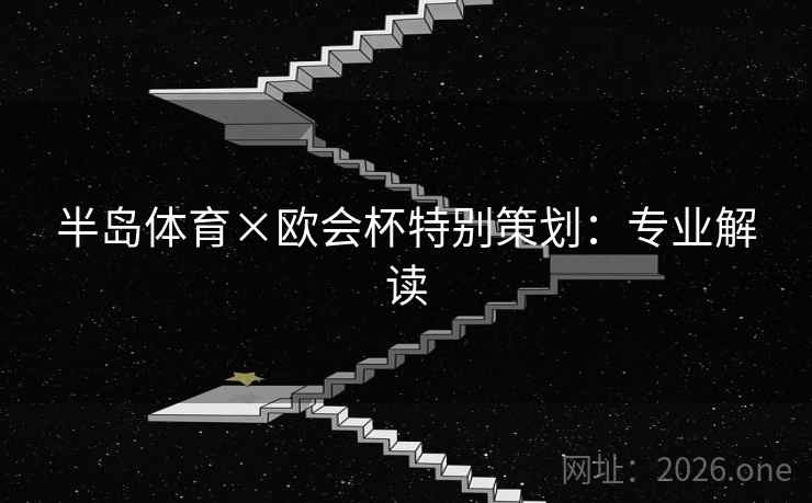 半岛体育×欧会杯特别策划:专业解读 半岛体育×欧会杯特别策划:专业解读