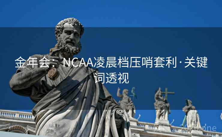 金年会:NCAA凌晨档压哨套利·关键词透视 金年会:NCAA凌晨档压哨套利·关键词透视