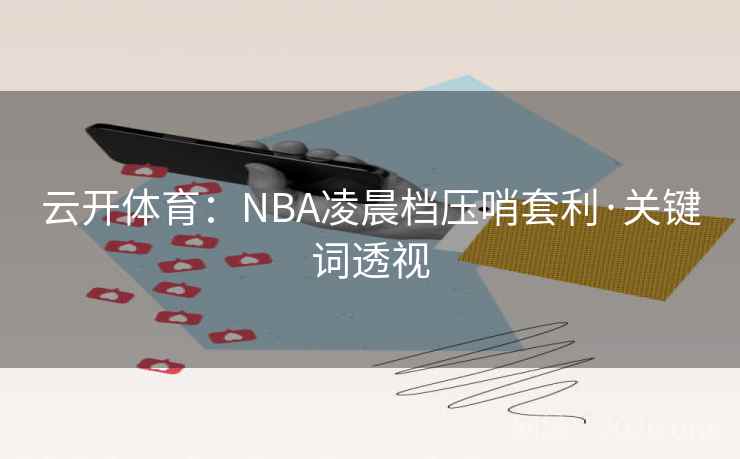 云开体育:NBA凌晨档压哨套利·关键词透视 云开体育:NBA凌晨档压哨套利·关键词透视