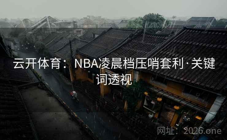 云开体育:NBA凌晨档压哨套利·关键词透视 云开体育:NBA凌晨档压哨套利·关键词透视