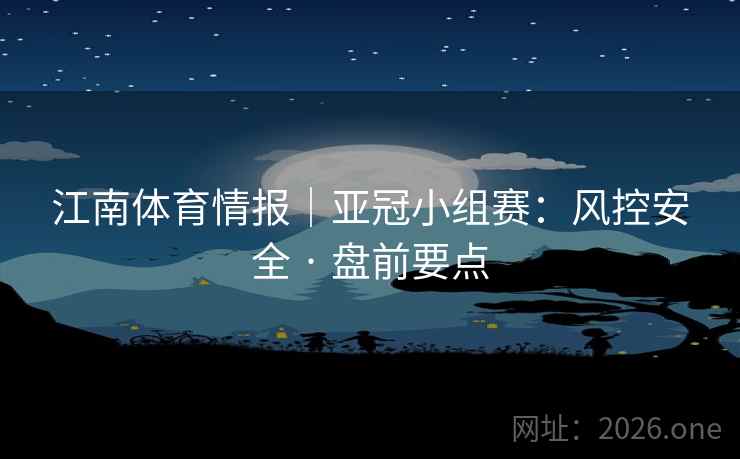 江南体育情报|亚冠小组赛:风控安全 · 盘前要点 江南体育情报|亚冠小组赛:风控安全 · 盘前要点