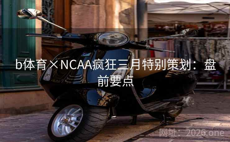 b体育×NCAA疯狂三月特别策划:盘前要点 b体育×NCAA疯狂三月特别策划:盘前要点