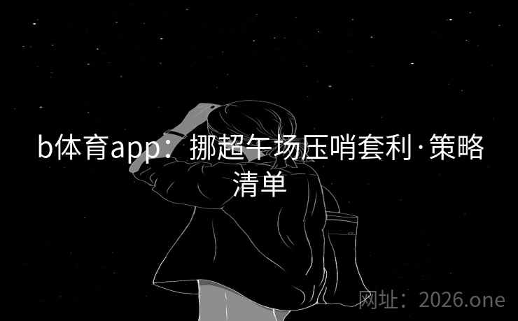 b体育app:挪超午场压哨套利·策略清单 b体育app:挪超午场压哨套利·策略清单