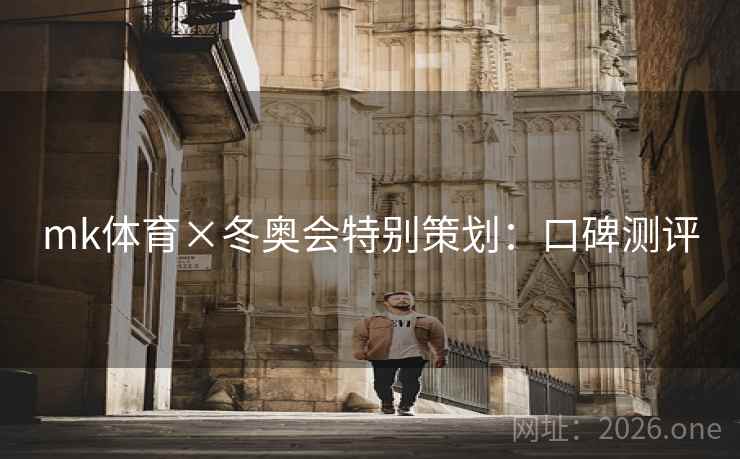 mk体育×冬奥会特别策划:口碑测评 mk体育×冬奥会特别策划:口碑测评