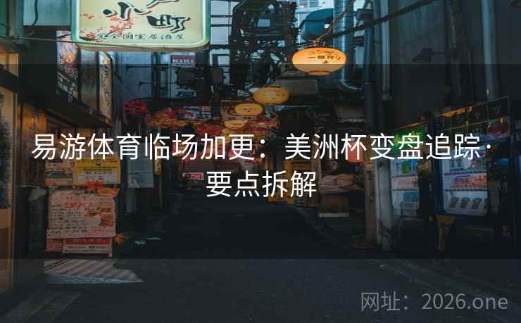 易游体育临场加更:美洲杯变盘追踪·要点拆解 易游体育临场加更:美洲杯变盘追踪·要点拆解