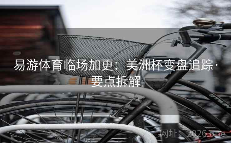 易游体育临场加更:美洲杯变盘追踪·要点拆解 易游体育临场加更:美洲杯变盘追踪·要点拆解