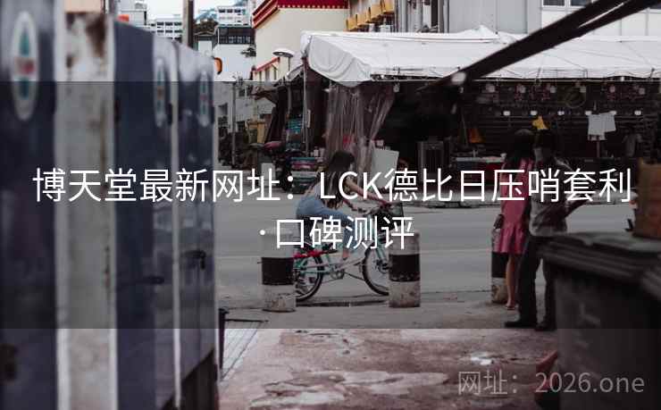 博天堂最新网址:LCK德比日压哨套利·口碑测评 博天堂最新网址:LCK德比日压哨套利·口碑测评