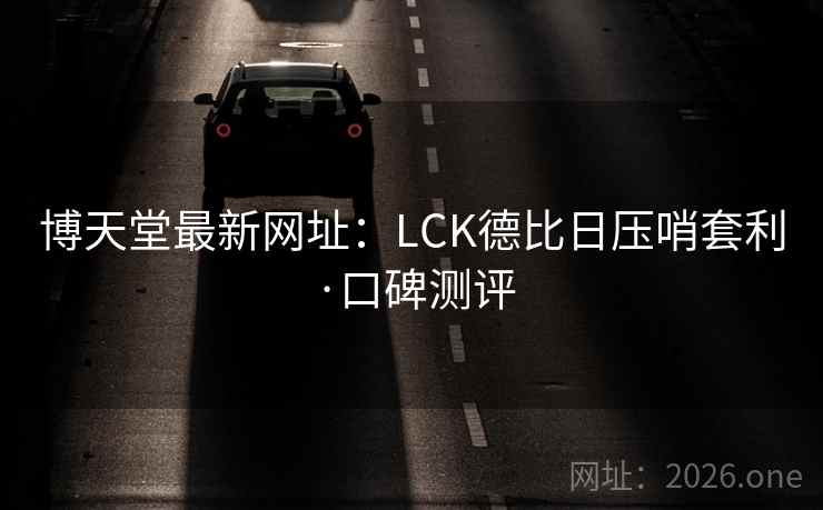 博天堂最新网址:LCK德比日压哨套利·口碑测评 博天堂最新网址:LCK德比日压哨套利·口碑测评