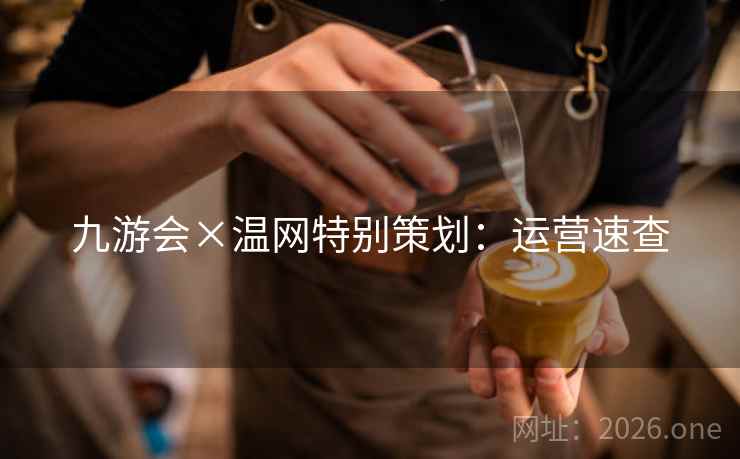 九游会×温网特别策划:运营速查 九游会×温网特别策划:运营速查