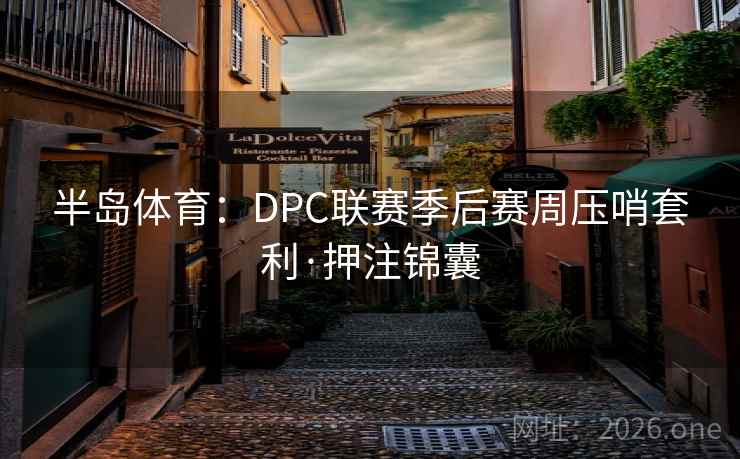 半岛体育:DPC联赛季后赛周压哨套利·押注锦囊 半岛体育:DPC联赛季后赛周压哨套利·押注锦囊