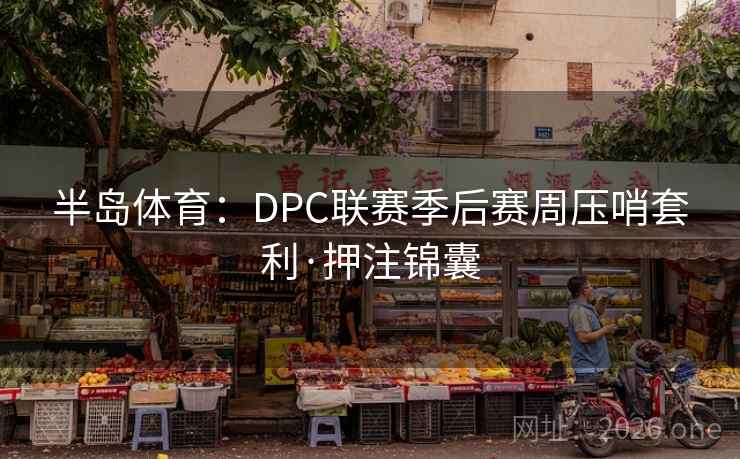 半岛体育:DPC联赛季后赛周压哨套利·押注锦囊 半岛体育:DPC联赛季后赛周压哨套利·押注锦囊