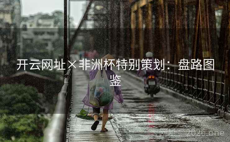开云网址×非洲杯特别策划:盘路图鉴 开云网址×非洲杯特别策划:盘路图鉴
