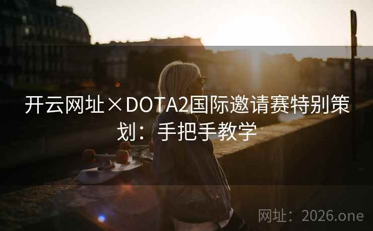 开云网址×DOTA2国际邀请赛特别策划:手把手教学 开云网址×DOTA2国际邀请赛特别策划:手把手教学
