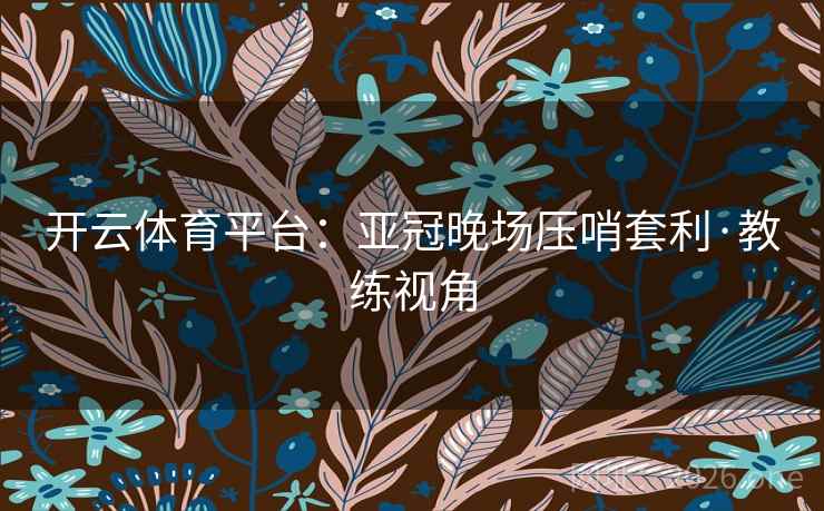 开云体育平台:亚冠晚场压哨套利·教练视角 开云体育平台:亚冠晚场压哨套利·教练视角