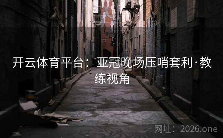 开云体育平台:亚冠晚场压哨套利·教练视角 开云体育平台:亚冠晚场压哨套利·教练视角
