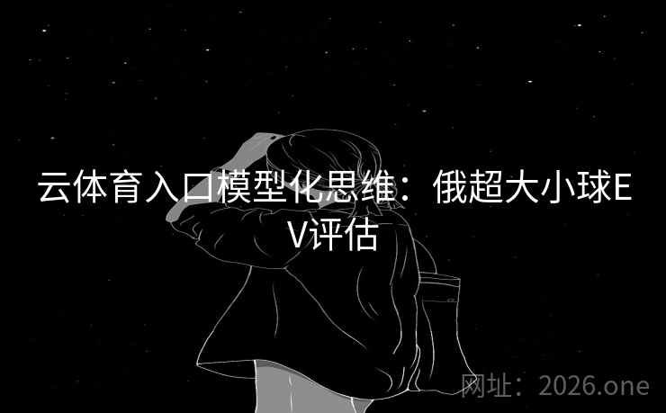 云体育入口模型化思维:俄超大小球EV评估 云体育入口模型化思维:俄超大小球EV评估
