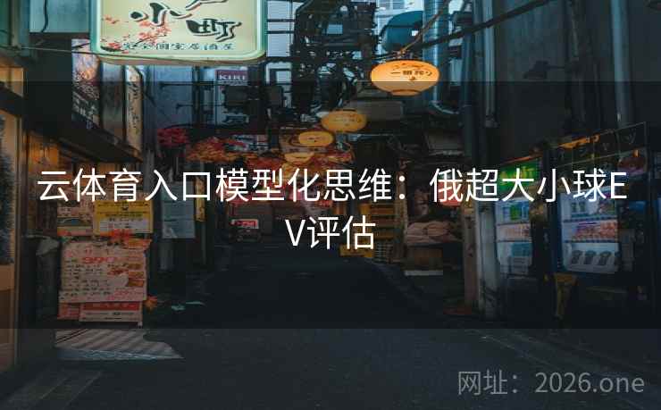 云体育入口模型化思维:俄超大小球EV评估 云体育入口模型化思维:俄超大小球EV评估