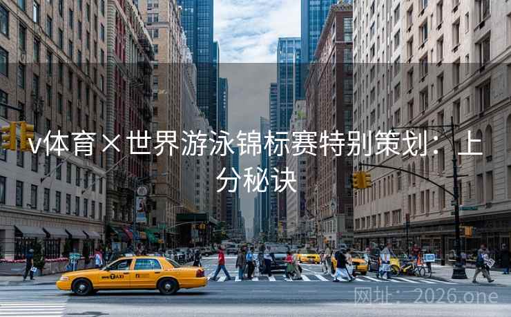 v体育×世界游泳锦标赛特别策划:上分秘诀 v体育×世界游泳锦标赛特别策划:上分秘诀