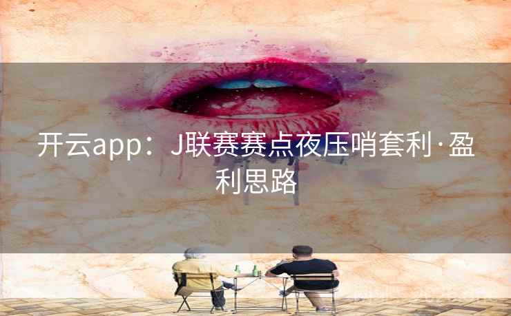 开云app:J联赛赛点夜压哨套利·盈利思路 开云app:J联赛赛点夜压哨套利·盈利思路