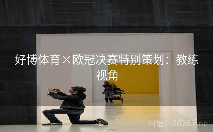 好博体育×欧冠决赛特别策划:教练视角 好博体育×欧冠决赛特别策划:教练视角