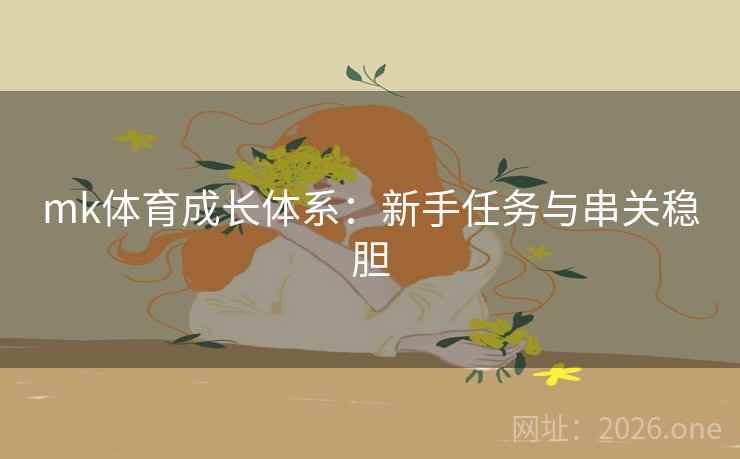mk体育成长体系:新手任务与串关稳胆 mk体育成长体系:新手任务与串关稳胆