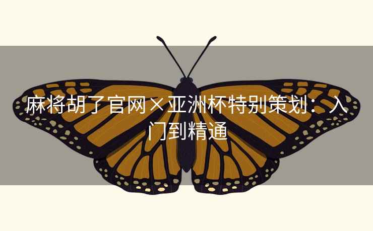 麻将胡了官网×亚洲杯特别策划:入门到精通 麻将胡了官网×亚洲杯特别策划:入门到精通