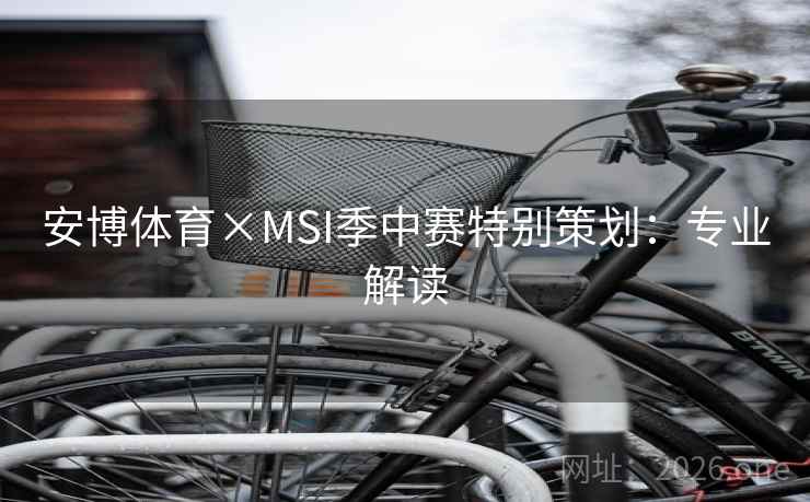 安博体育×MSI季中赛特别策划:专业解读 安博体育×MSI季中赛特别策划:专业解读