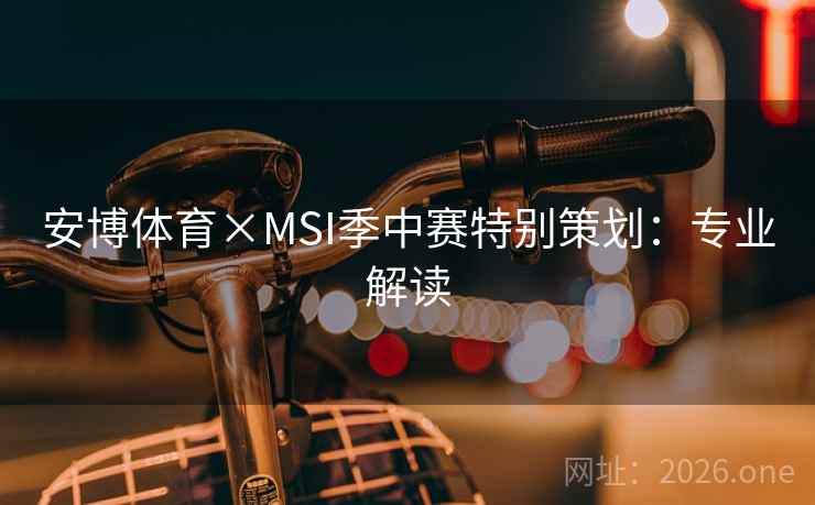 安博体育×MSI季中赛特别策划:专业解读 安博体育×MSI季中赛特别策划:专业解读