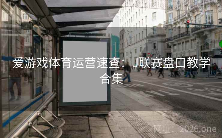 爱游戏体育运营速查:J联赛盘口教学合集 爱游戏体育运营速查:J联赛盘口教学合集