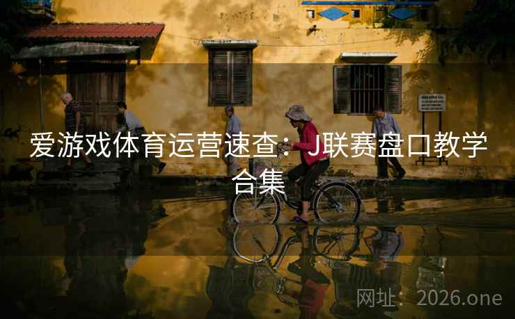 爱游戏体育运营速查:J联赛盘口教学合集 爱游戏体育运营速查:J联赛盘口教学合集