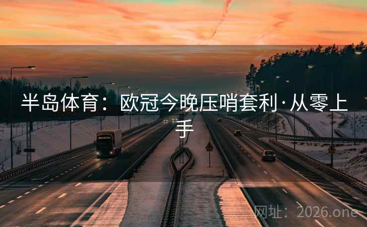 半岛体育:欧冠今晚压哨套利·从零上手 半岛体育:欧冠今晚压哨套利·从零上手