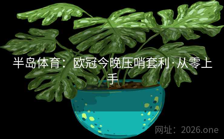 半岛体育:欧冠今晚压哨套利·从零上手 半岛体育:欧冠今晚压哨套利·从零上手