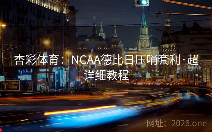杏彩体育:NCAA德比日压哨套利·超详细教程 杏彩体育:NCAA德比日压哨套利·超详细教程