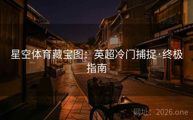 星空体育藏宝图:英超冷门捕捉·终极指南 星空体育藏宝图:英超冷门捕捉·终极指南