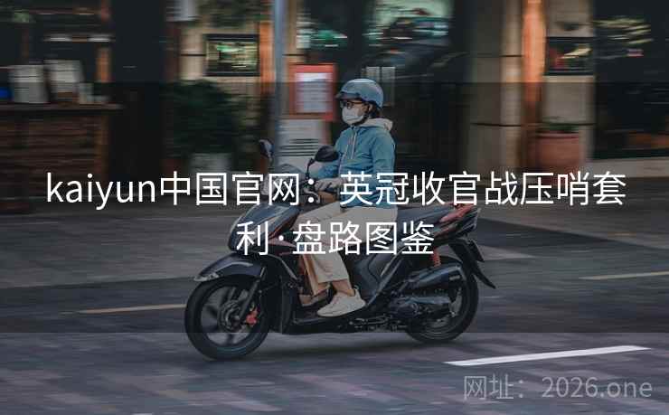 kaiyun中国官网:英冠收官战压哨套利·盘路图鉴 kaiyun中国官网:英冠收官战压哨套利·盘路图鉴