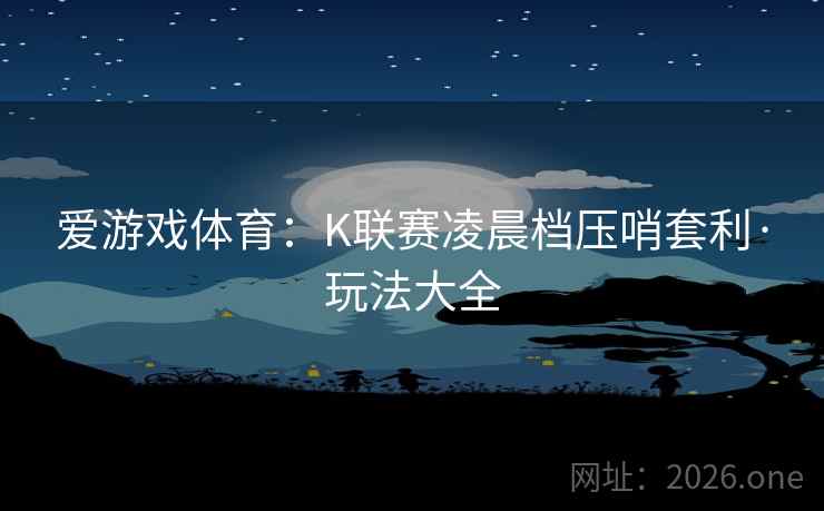 爱游戏体育:K联赛凌晨档压哨套利·玩法大全 爱游戏体育:K联赛凌晨档压哨套利·玩法大全