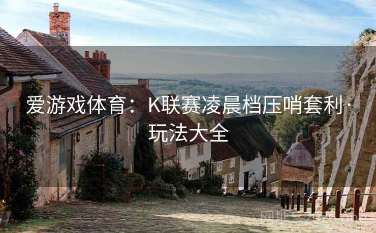 爱游戏体育:K联赛凌晨档压哨套利·玩法大全 爱游戏体育:K联赛凌晨档压哨套利·玩法大全