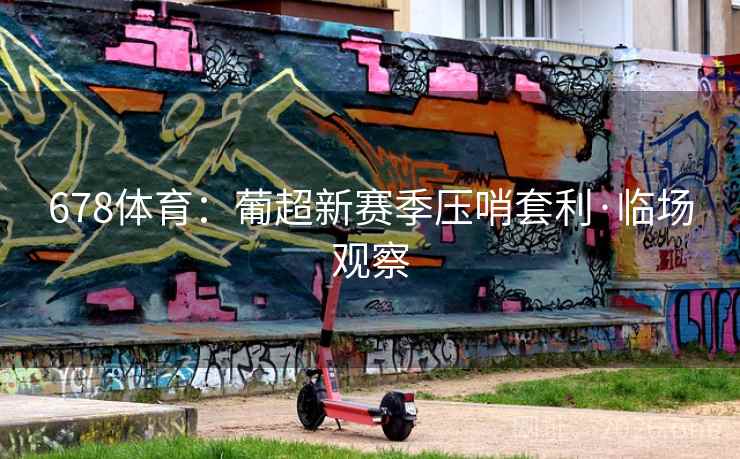 678体育:葡超新赛季压哨套利·临场观察 678体育:葡超新赛季压哨套利·临场观察