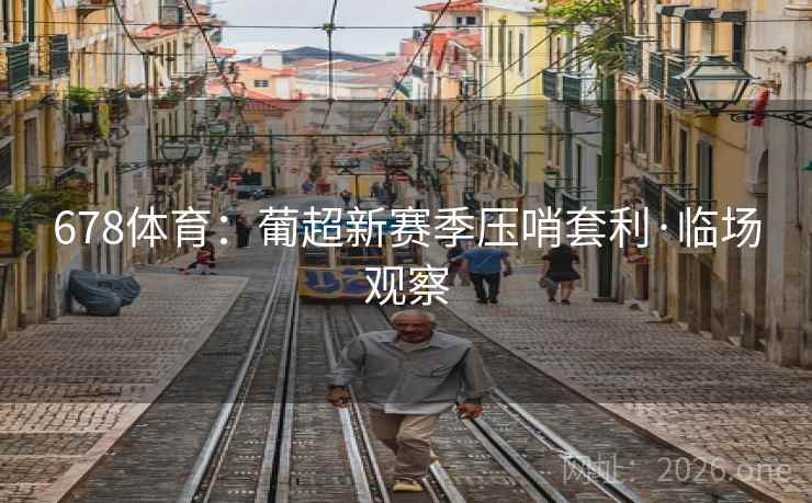 678体育:葡超新赛季压哨套利·临场观察 678体育:葡超新赛季压哨套利·临场观察