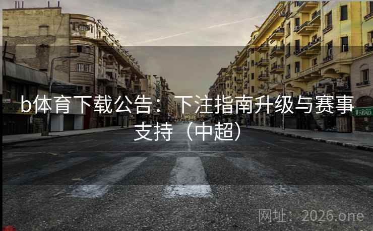 b体育下载公告:下注指南升级与赛事支持(中超) b体育下载公告:下注指南升级与赛事支持(中超)