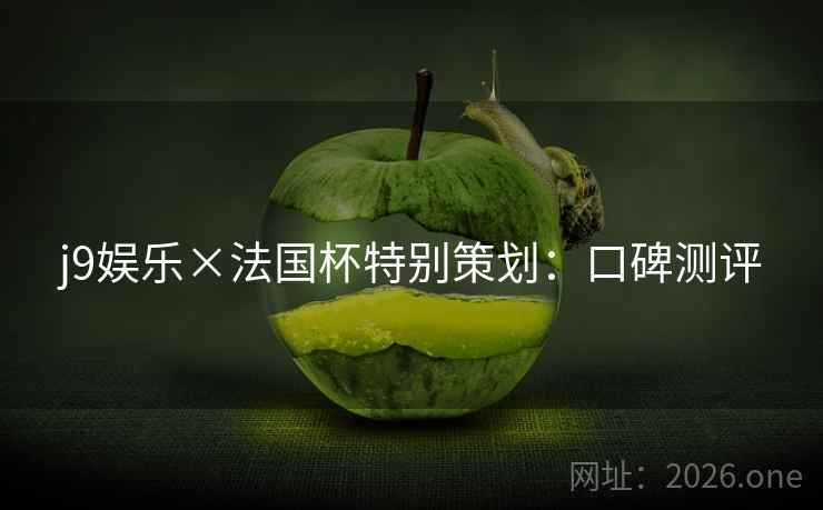 j9娱乐×法国杯特别策划:口碑测评 j9娱乐×法国杯特别策划:口碑测评