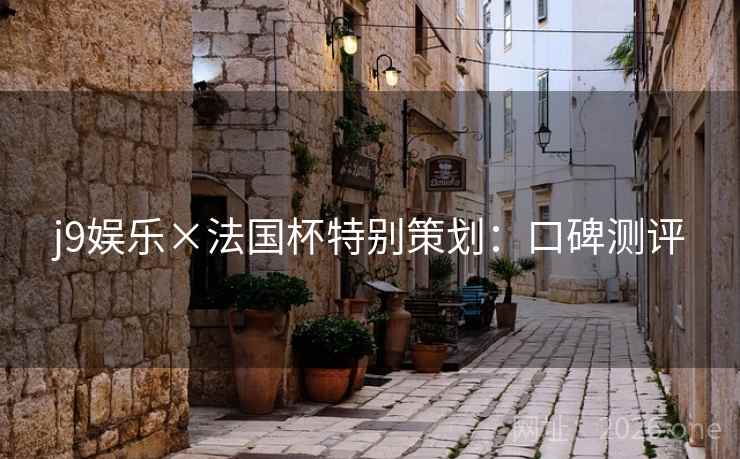 j9娱乐×法国杯特别策划:口碑测评 j9娱乐×法国杯特别策划:口碑测评